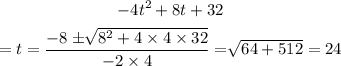 \begin{gathered} -4t^2+8t+32 \\ =t=\frac{-8^{}\pm\sqrt[]{8^2+4\times4\times32}}{-2\times4}=\sqrt[]{64+512}=24 \end{gathered}